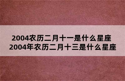 2004农历二月十一是什么星座 2004年农历二月十三是什么星座